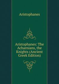 Aristophanes: The Acharnians, the Knights (Ancient Greek Edition)