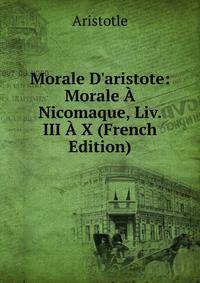 Morale D'aristote: Morale ? Nicomaque, Liv. III ? X (French Edition)
