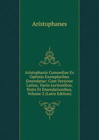 Aristophanis Comoediae Ex Optimis Exemplaribus Emendatae: Cum Versione Latina, Variis Lectionibus, Notis Et Emendationibus, Volume 2 (Latin Edition)