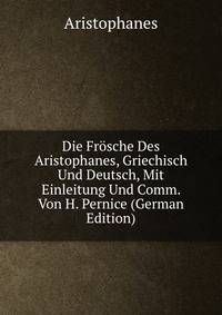 Die Frosche Des Aristophanes, Griechisch Und Deutsch, Mit Einleitung Und Comm. Von H. Pernice (German Edition)