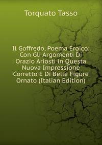 Il Goffredo, Poema Eroico: Con Gli Argomenti Di Orazio Ariosti in Questa Nuova Impressione Corretto E Di Belle Figure Ornato (Italian Edition)