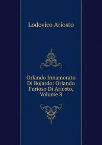 Orlando Innamorato Di Bojardo: Orlando Furioso Di Ariosto, Volume 8