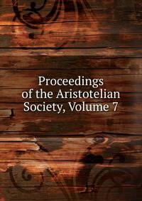 Proceedings of the Aristotelian Society, Volume 7