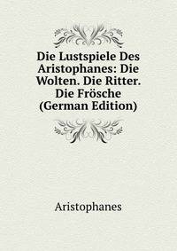 Die Lustspiele Des Aristophanes: Die Wolten. Die Ritter. Die Frosche (German Edition)
