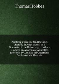 Aristotle's Treatise On Rhetoric, Literally Tr. with Notes, by a Graduate of the University. to Which Is Added an Analysis of Aristotle's Rhetoric, by . Analytical Questions On Aristotle's Rhetoric