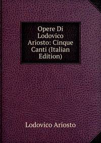 Opere Di Lodovico Ariosto: Cinque Canti (Italian Edition)