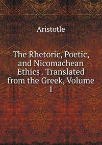 The Rhetoric, Poetic, and Nicomachean Ethics . Translated from the Greek, Volume 1