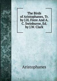 The Birds of Aristophanes, Tr. by J.H. Frere And A.C. Swinburne, Ed. by J.W. Clark.