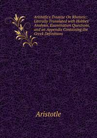 Aristotle's Treatise On Rhetoric: Literally Translated with Hobbes' Analysis, Examination Questions, and an Appendix Containing the Greek Definitions