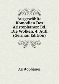 Ausgewahlte Komodien Des Aristophanes: Bd. Die Wolken. 4. Aufl (German Edition)