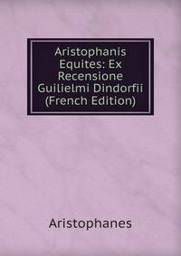 Aristophanis Equites: Ex Recensione Guilielmi Dindorfii (French Edition)