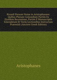 Ricardi Porsoni Notae in Aristophanem: Quibus Plutum Comoediam Partim Ex Ejusdem Recensione, Partim E Manuscriptis Emendatam Et Variis Lectionibus Instructam Praemisit (Ancient Greek Edition)