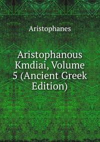 Aristophanous Kmdiai, Volume 5 (Ancient Greek Edition)