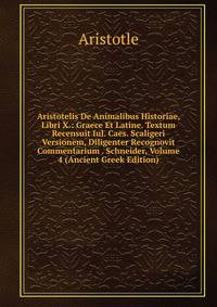Aristotelis De Animalibus Historiae, Libri X.: Graece Et Latine. Textum Recensuit Iul. Caes. Scaligeri Versionem, Diligenter Recognovit Commentarium . Schneider, Volume 4 (Ancient Greek Edition)