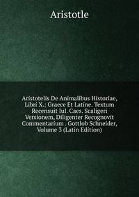 Aristotelis De Animalibus Historiae, Libri X.: Graece Et Latine. Textum Recensuit Iul. Caes. Scaligeri Versionem, Diligenter Recognovit Commentarium . Gottlob Schneider, Volume 3 (Latin Edition)
