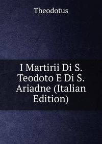 I Martirii Di S. Teodoto E Di S. Ariadne (Italian Edition)