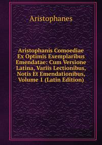 Aristophanis Comoediae Ex Optimis Exemplaribus Emendatae: Cum Versione Latina, Variis Lectionibus, Notis Et Emendationibus, Volume 1 (Latin Edition)