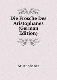Die Frosche Des Aristophanes (German Edition)