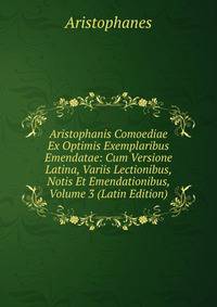 Aristophanis Comoediae Ex Optimis Exemplaribus Emendatae: Cum Versione Latina, Variis Lectionibus, Notis Et Emendationibus, Volume 3 (Latin Edition)