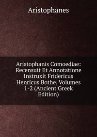 Aristophanis Comoediae: Recensuit Et Annotatione Instruxit Fridericus Henricus Bothe, Volumes 1-2 (Ancient Greek Edition)