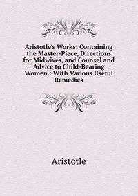Aristotle's Works: Containing the Master-Piece, Directions for Midwives, and Counsel and Advice to Child-Bearing Women : With Various Useful Remedies