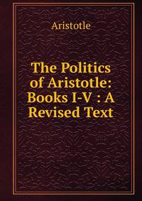 The Politics of Aristotle: Books I-V : A Revised Text