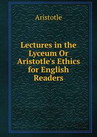 Lectures in the Lyceum Or Aristotle's Ethics for English Readers