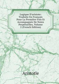 Logique D'aristote: Traduite En Fran?ais Pour La Premi?re Fois Et Accompagn?e De Notes Perp?tuelles, Volume 2 (French Edition)