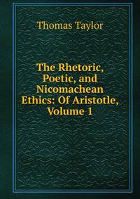 The Rhetoric, Poetic, and Nicomachean Ethics: Of Aristotle, Volume 1