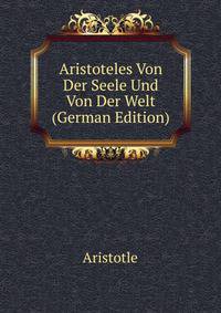 Aristoteles Von Der Seele Und Von Der Welt (German Edition)