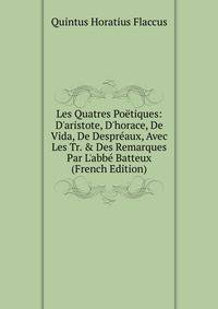 Les Quatres Po?tiques: D'aristote, D'horace, De Vida, De Despr?aux, Avec Les Tr. &amp; Des Remarques Par L'abb? Batteux (French Edition)