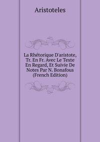 La Rh?torique D'aristote, Tr. En Fr. Avec Le Texte En Regard, Et Suivie De Notes Par N. Bonafous (French Edition)