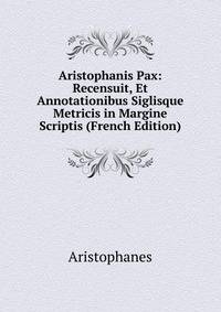 Aristophanis Pax: Recensuit, Et Annotationibus Siglisque Metricis in Margine Scriptis (French Edition)