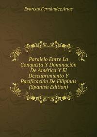 Paralelo Entre La Conquista Y Dominacion De America Y El Descubrimiento Y Pacificacion De Filipinas (Spanish Edition)