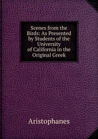 Scenes from the Birds: As Presented by Students of the University of California in the Original Greek