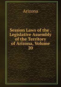 Session Laws of the . Legislative Assembly of the Territory of Arizona, Volume 20