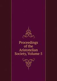 Proceedings of the Aristotelian Society, Volume 5