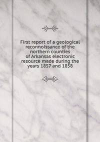 First report of a geological reconnoissance of the northern counties of Arkansas electronic resource made during the years 1857 and 1858
