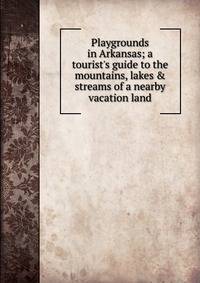 Playgrounds in Arkansas; a tourist's guide to the mountains, lakes &amp; streams of a nearby vacation land