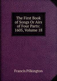 The First Book of Songs Or Airs of Four Parts: 1605, Volume 18
