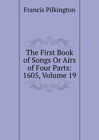 The First Book of Songs Or Airs of Four Parts: 1605, Volume 19