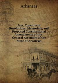 Acts, Concurrent Resolutions, Memorials, and Proposed Constitutional Amendments of the . General Assembly of the State of Arkansas