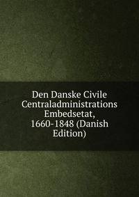 Den Danske Civile Centraladministrations Embedsetat, 1660-1848 (Danish Edition)