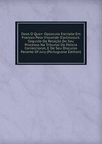 Deos O Quer: Op?sculo Escripto Em Francez Pelo Visconde D'arlincourt. Seguido Da Rela??o Do Seu Processo Na Tribunal Da Policia Correccional, E De Seu Discurso Perante Of Jury (Portuguese Edition)