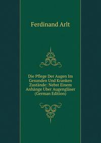 Die Pflege Der Augen Im Gesunden Und Kranken Zustande: Nebst Einem Anhange Uber Augenglaser (German Edition)