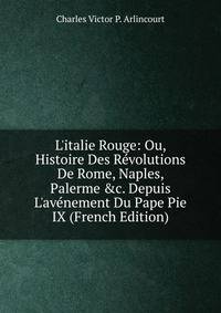 L'italie Rouge: Ou, Histoire Des R?volutions De Rome, Naples, Palerme &amp;c. Depuis L'av?nement Du Pape Pie IX (French Edition)