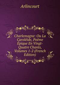 Charlemagne: Ou La Caroleide, Poeme Epique En Vingt-Quatre Chants, Volumes 1-2 (French Edition)