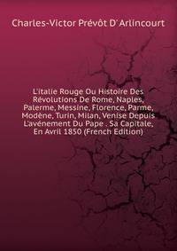 L'italie Rouge Ou Histoire Des R?volutions De Rome, Naples, Palerme, Messine, Florence, Parme, Mod?ne, Turin, Milan, Venise Depuis L'av?nement Du Pape . Sa Capitale, En Avril 1850 (French Edition)
