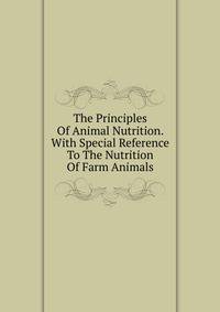 The Principles Of Animal Nutrition. With Special Reference To The Nutrition Of Farm Animals