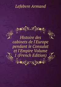 Histoire des cabinets de l'Europe pendant le Consulat et l'Empire Volume 1 (French Edition)